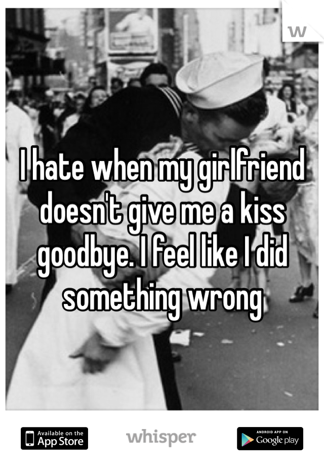 I hate when my girlfriend doesn't give me a kiss goodbye. I feel like I did something wrong