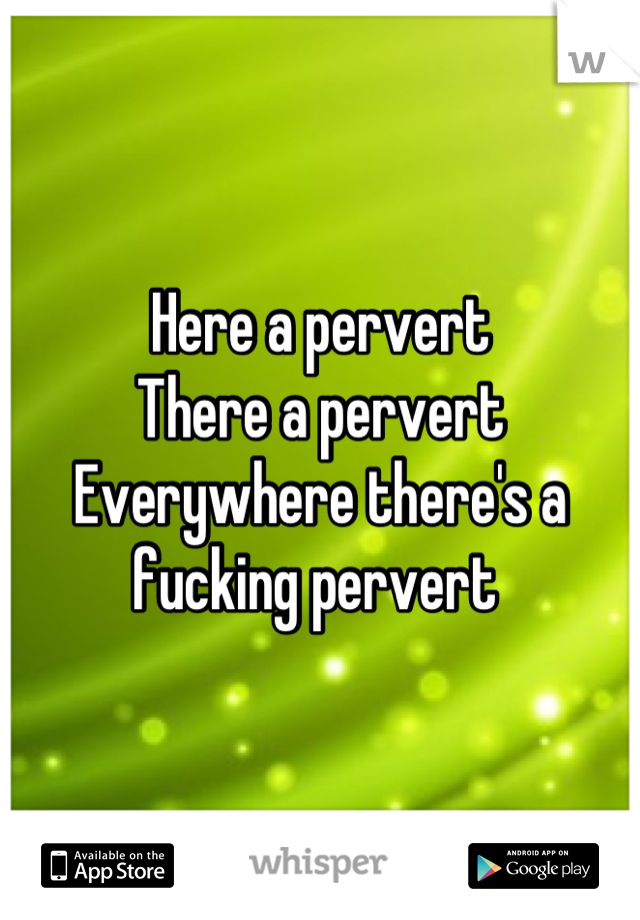 Here a pervert
There a pervert
Everywhere there's a fucking pervert 