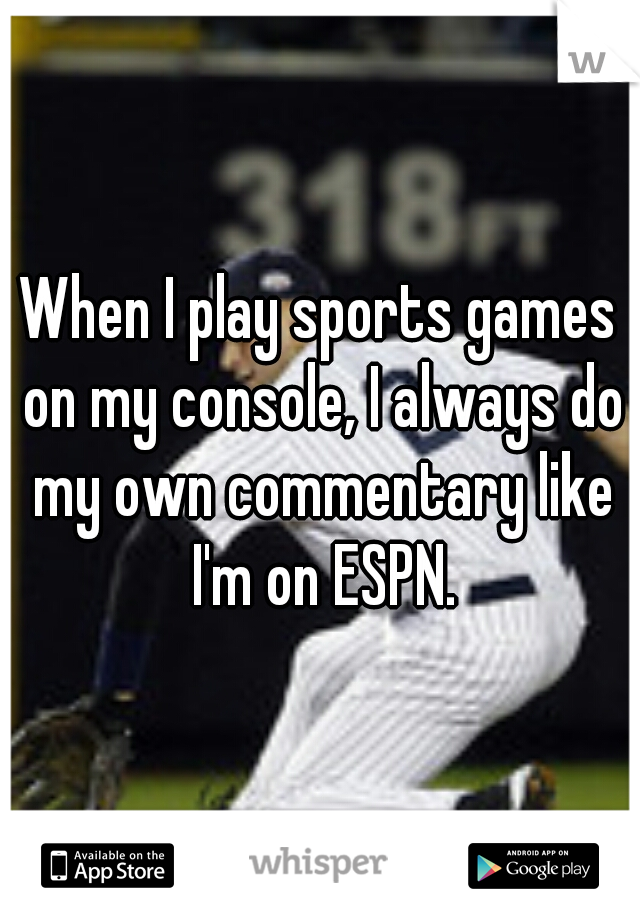 When I play sports games on my console, I always do my own commentary like I'm on ESPN.