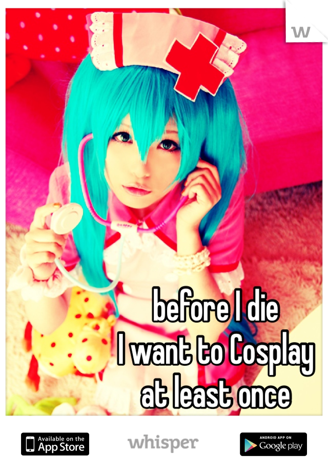 before I die
I want to Cosplay 
at least once