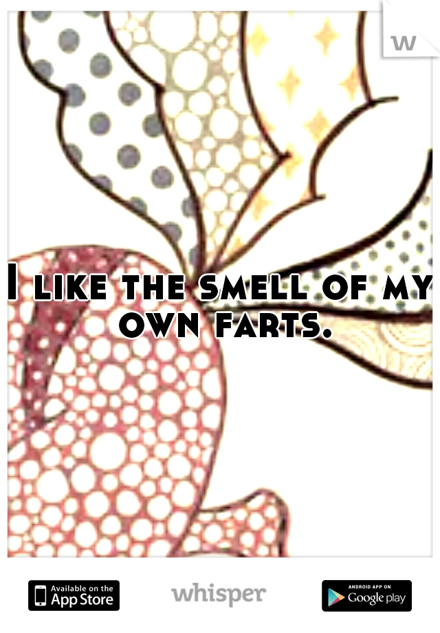 I like the smell of my own farts.