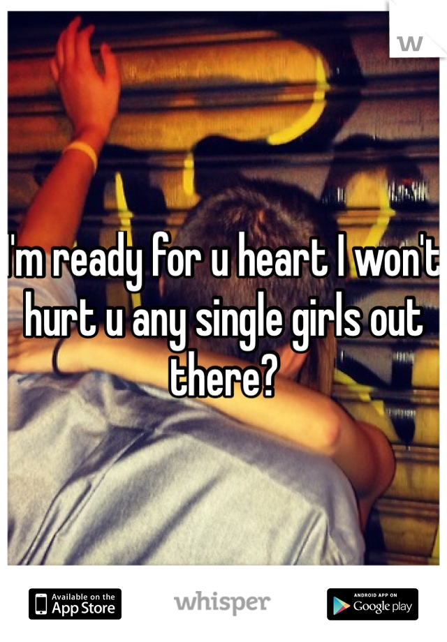 I'm ready for u heart I won't hurt u any single girls out there?