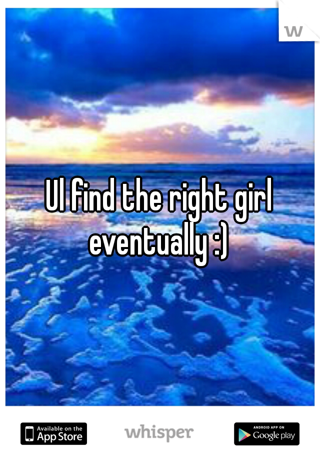 Ul find the right girl eventually :) 