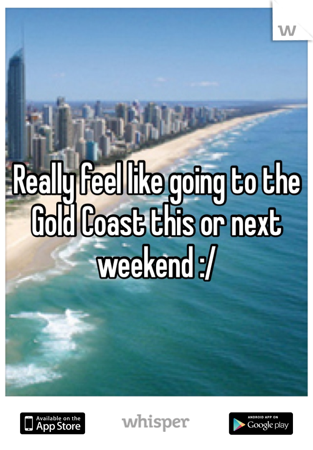 Really feel like going to the Gold Coast this or next weekend :/ 