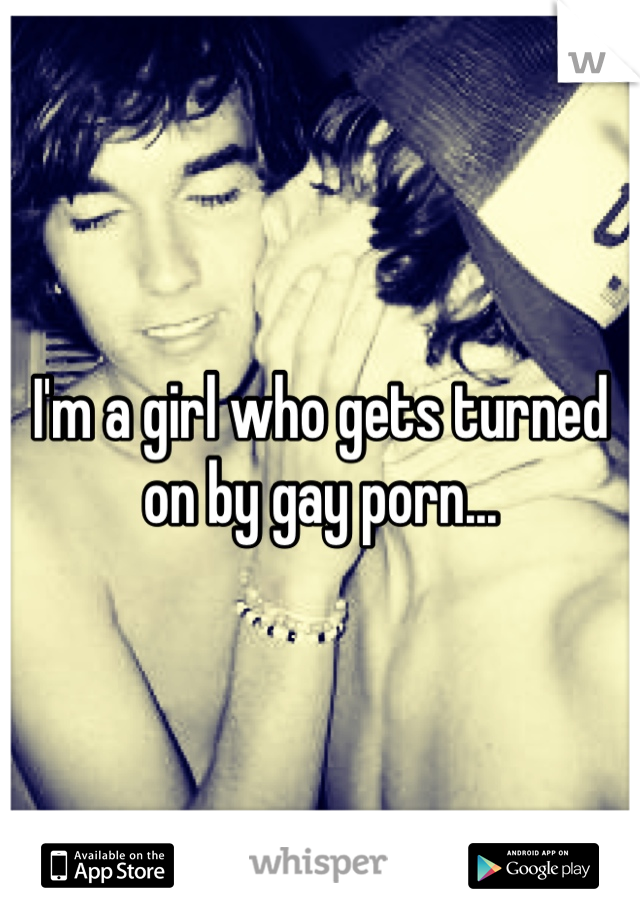 I'm a girl who gets turned on by gay porn...