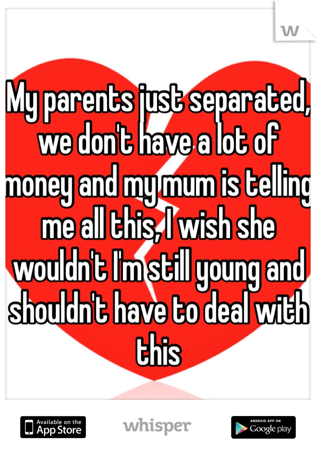 My parents just separated, we don't have a lot of money and my mum is telling me all this, I wish she wouldn't I'm still young and shouldn't have to deal with this