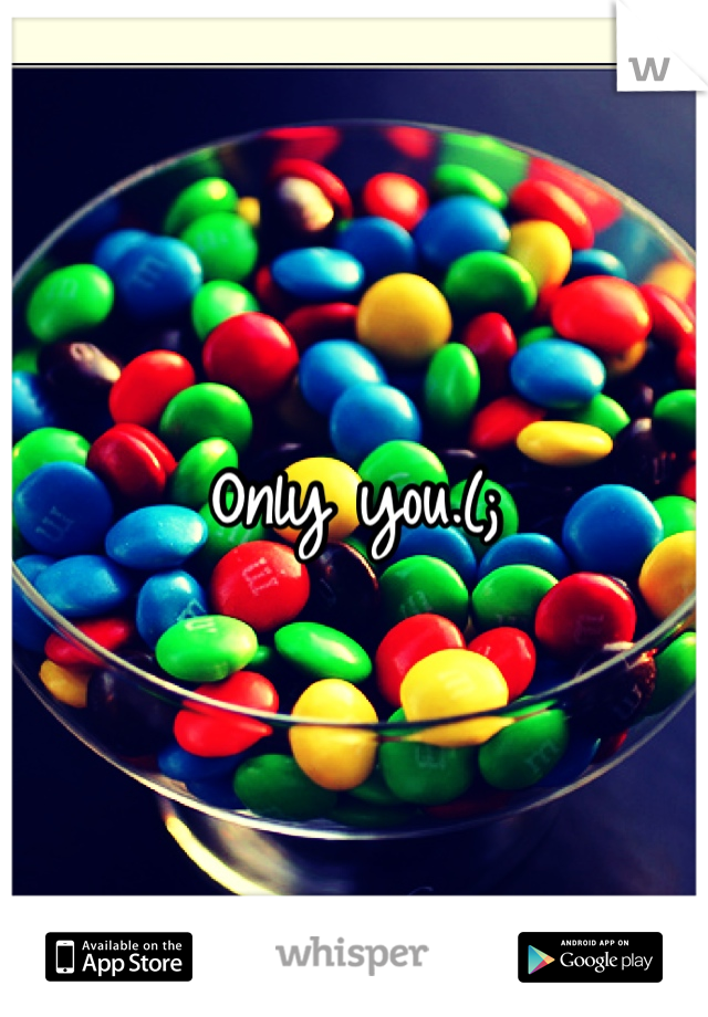 Only you.(;