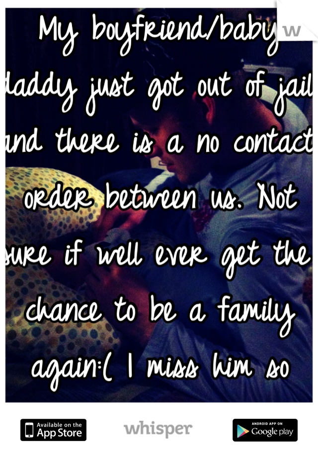 My boyfriend/baby daddy just got out of jail and there is a no contact order between us. Not sure if well ever get the chance to be a family again:( I miss him so much already</3