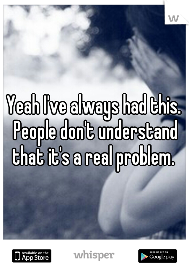 Yeah I've always had this. People don't understand that it's a real problem. 