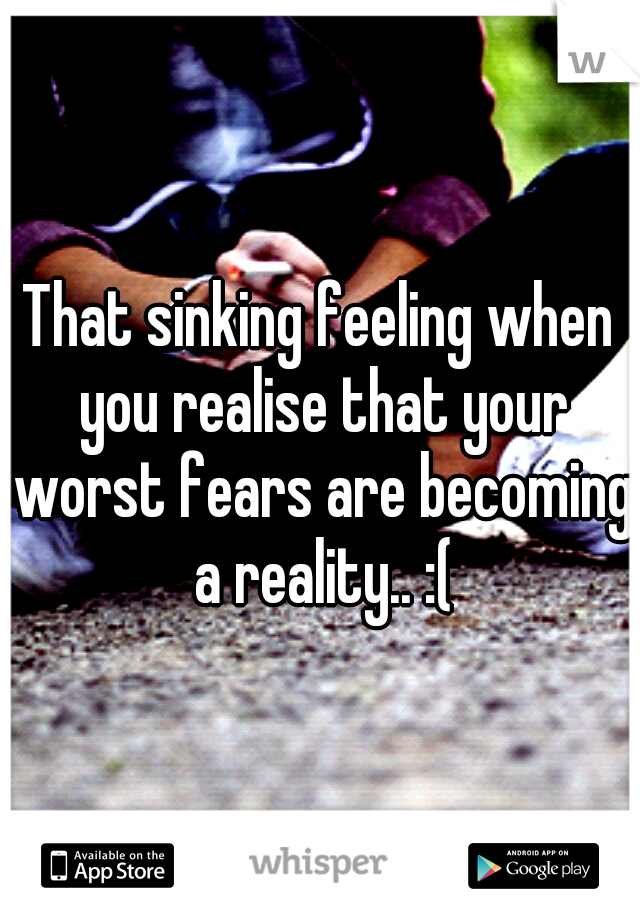That sinking feeling when you realise that your worst fears are becoming a reality.. :(