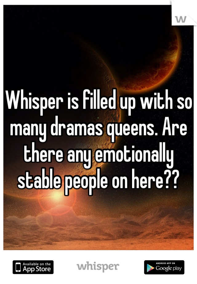Whisper is filled up with so many dramas queens. Are there any emotionally stable people on here??