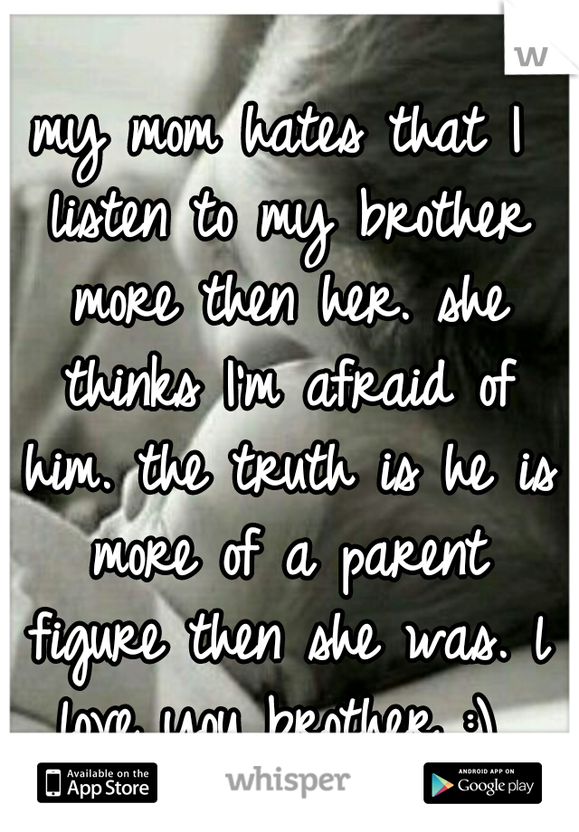 my mom hates that I listen to my brother more then her. she thinks I'm afraid of him. the truth is he is more of a parent figure then she was. l love you brother :) 