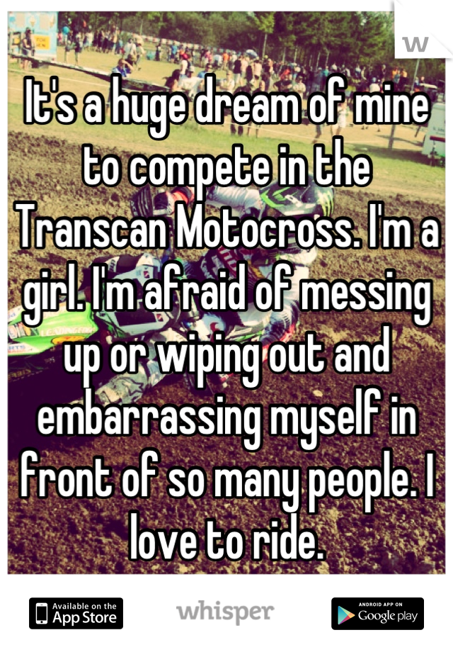 It's a huge dream of mine to compete in the Transcan Motocross. I'm a girl. I'm afraid of messing up or wiping out and embarrassing myself in front of so many people. I love to ride.