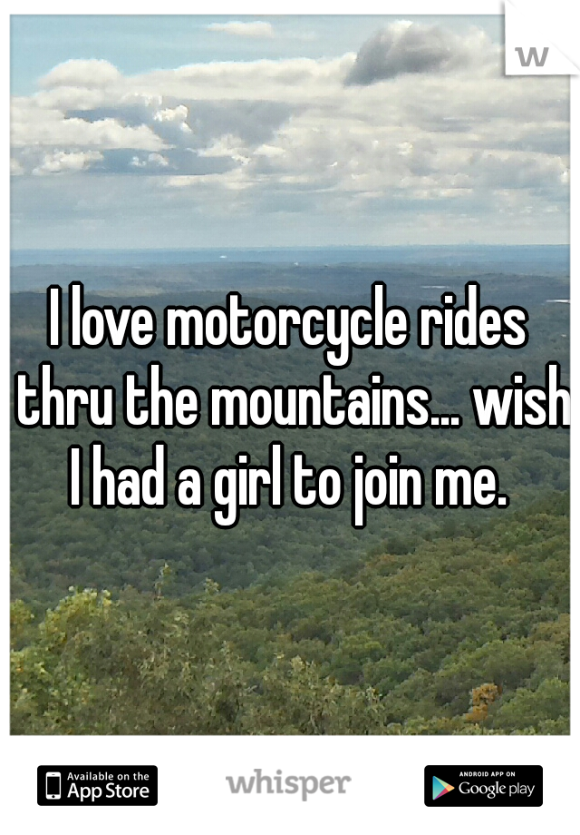 I love motorcycle rides thru the mountains... wish I had a girl to join me. 