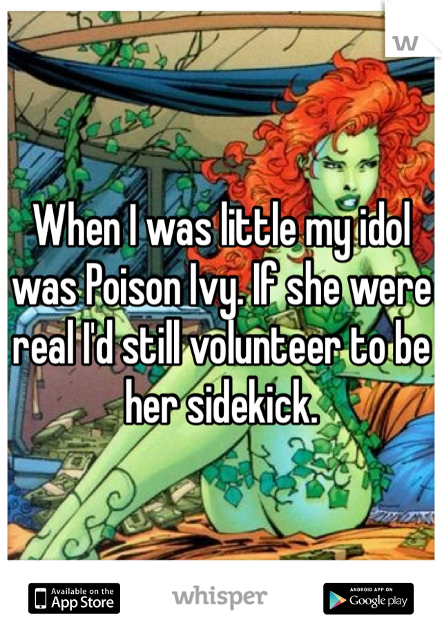 When I was little my idol was Poison Ivy. If she were real I'd still volunteer to be her sidekick.