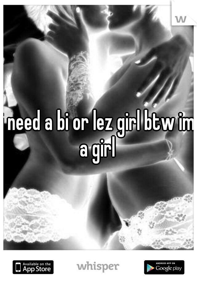 i need a bi or lez girl btw im a girl 