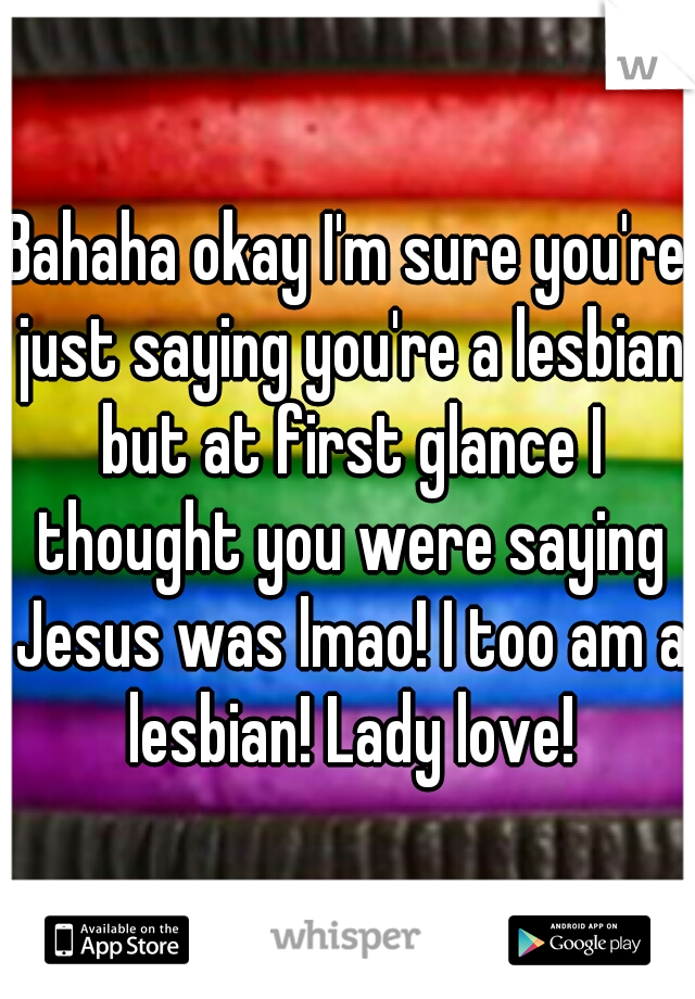 Bahaha okay I'm sure you're just saying you're a lesbian but at first glance I thought you were saying Jesus was lmao! I too am a lesbian! Lady love!
