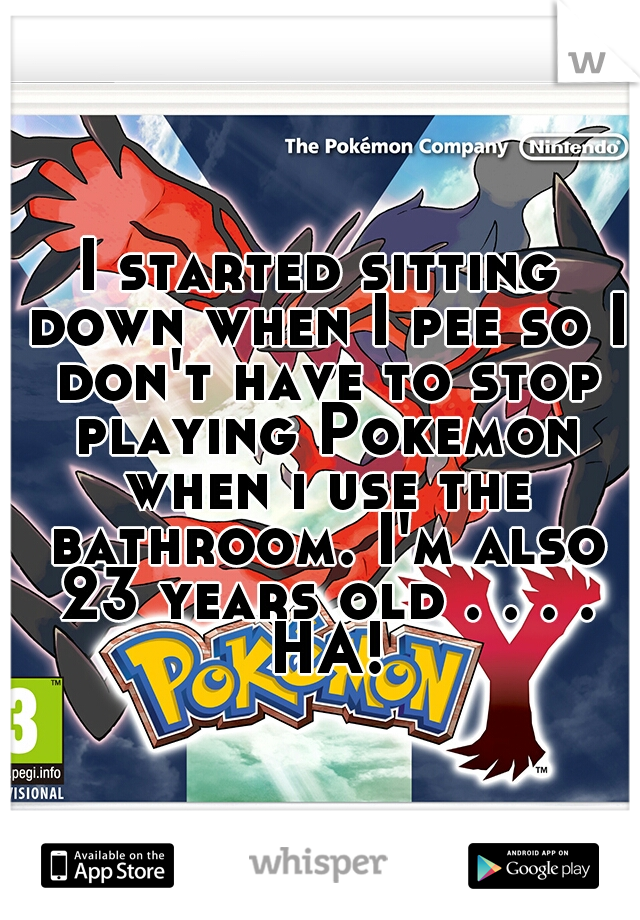 I started sitting down when I pee so I don't have to stop playing Pokemon when i use the bathroom. I'm also 23 years old . . . . HA!