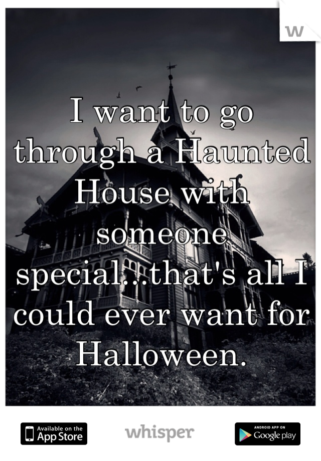 I want to go through a Haunted House with someone special...that's all I could ever want for Halloween. 