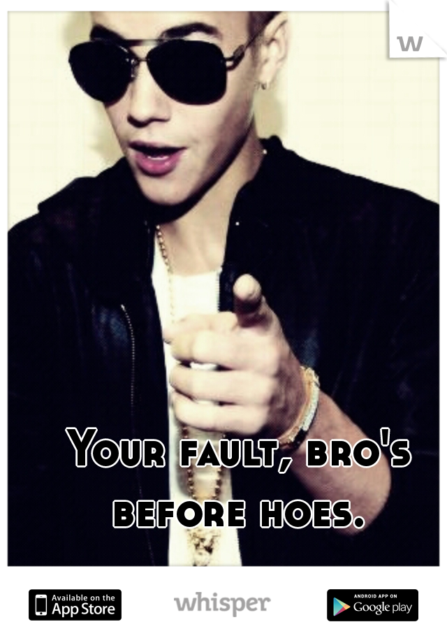 Your fault, bro's before hoes. 