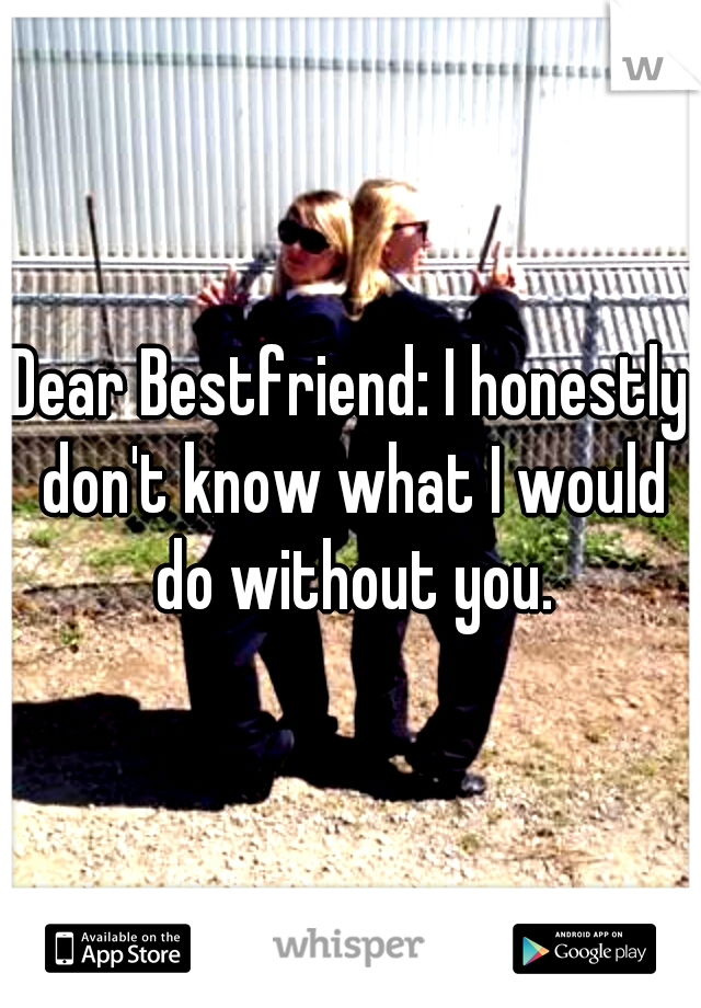 Dear Bestfriend: I honestly don't know what I would do without you.