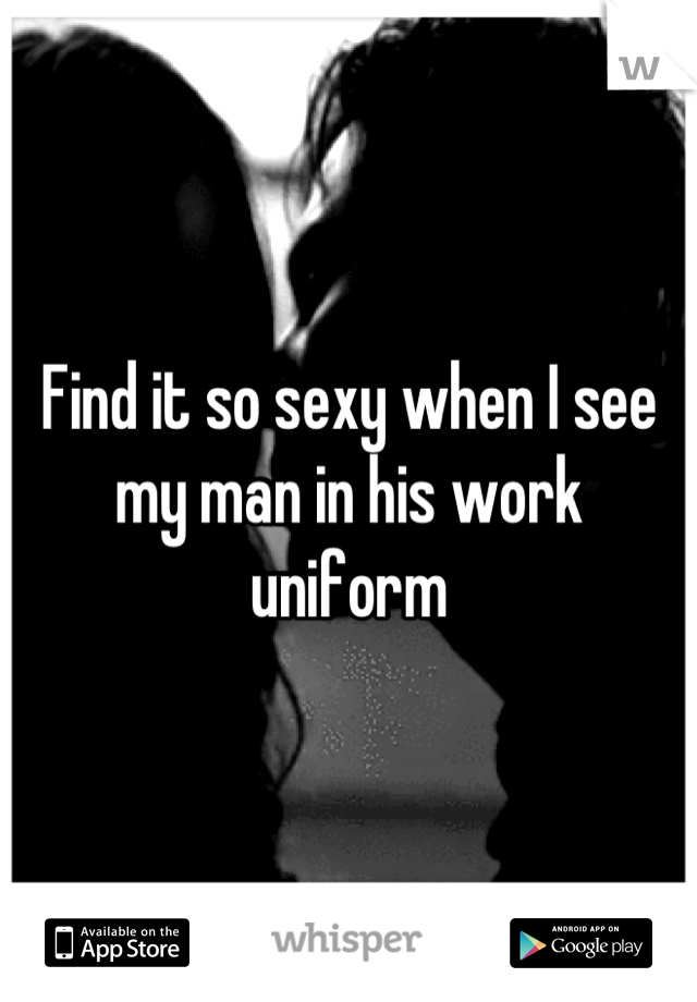 Find it so sexy when I see my man in his work uniform