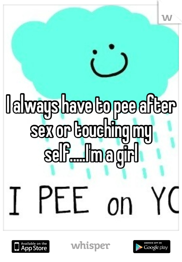 I always have to pee after sex or touching my self.....I'm a girl