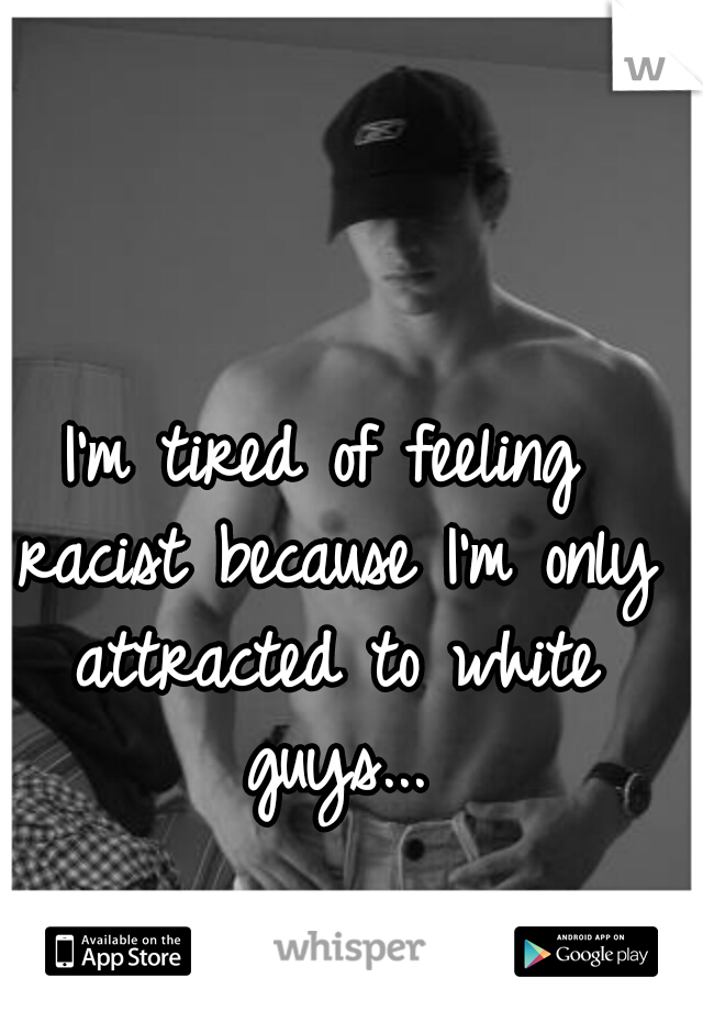 I'm tired of feeling racist because I'm only attracted to white guys...