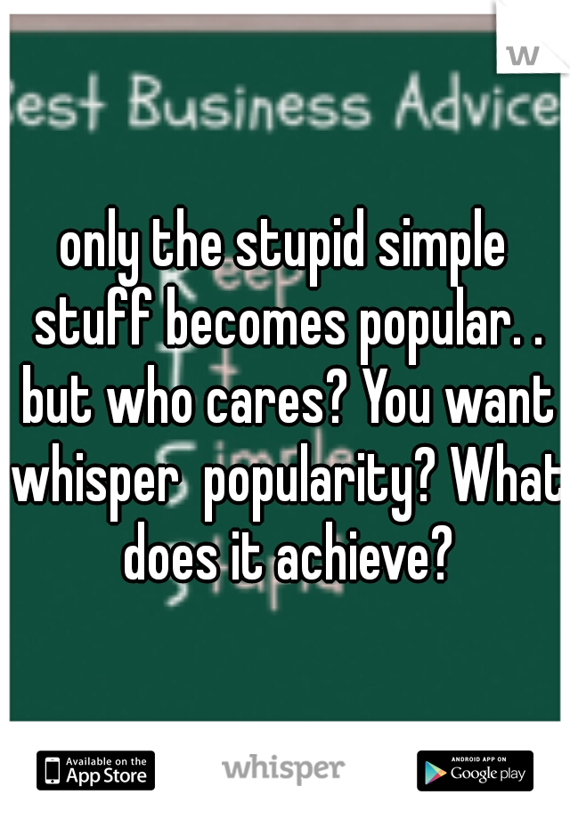 only the stupid simple stuff becomes popular. . but who cares? You want whisper  popularity? What does it achieve?