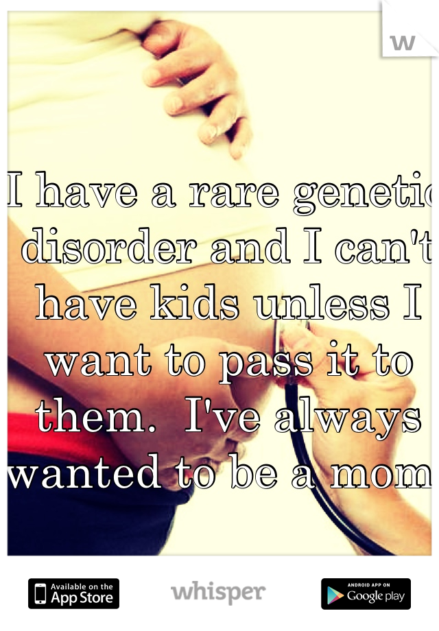 I have a rare genetic disorder and I can't have kids unless I want to pass it to them.  I've always wanted to be a mom. 