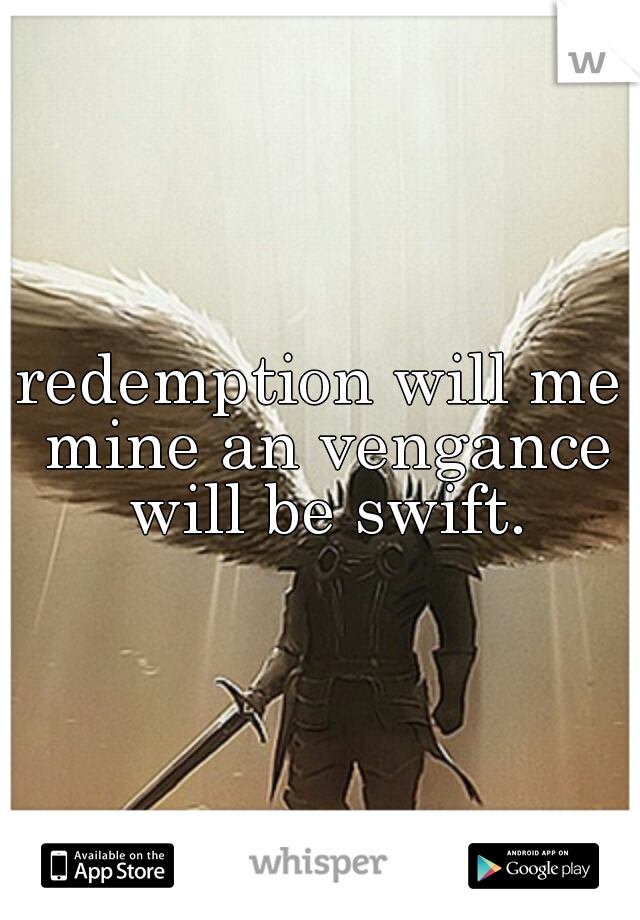 redemption will me mine an vengance will be swift.