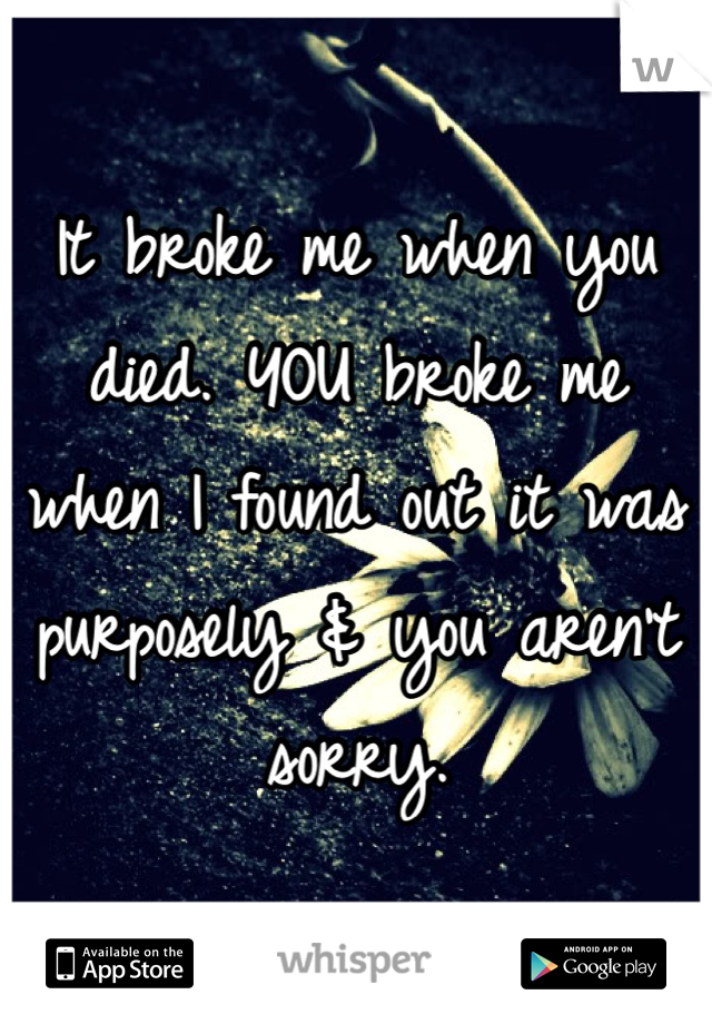 It broke me when you died. YOU broke me when I found out it was purposely & you aren't sorry. 