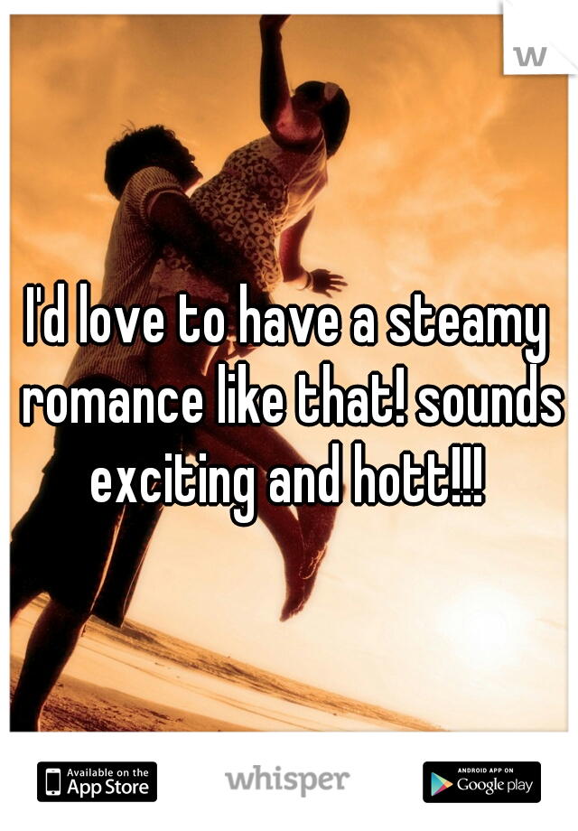 I'd love to have a steamy romance like that! sounds exciting and hott!!! 