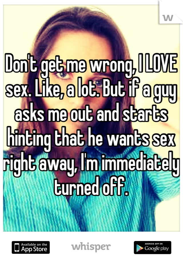 Don't get me wrong, I LOVE sex. Like, a lot. But if a guy asks me out and starts hinting that he wants sex right away, I'm immediately turned off.
