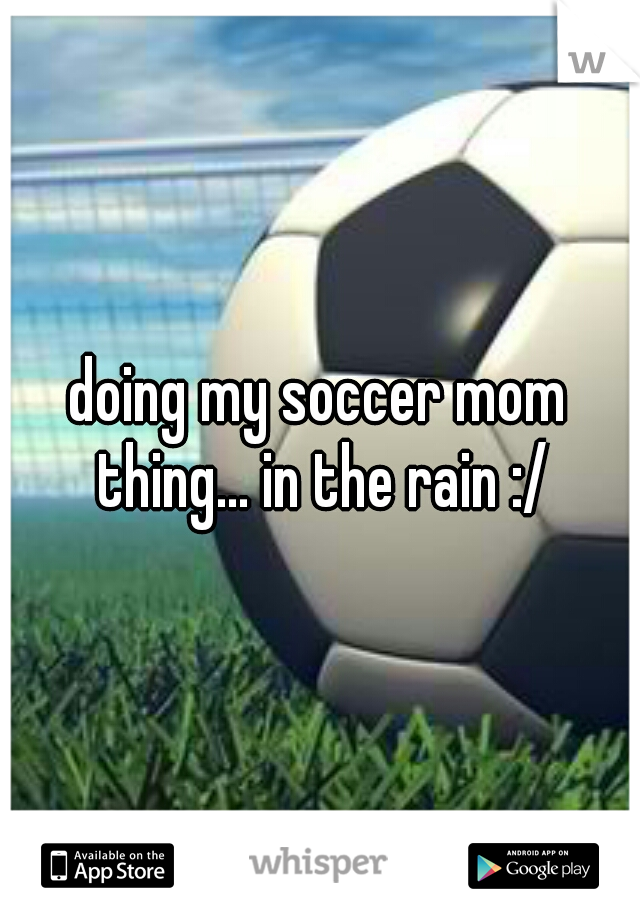 doing my soccer mom thing... in the rain :/