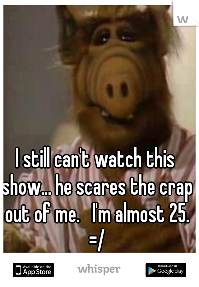 I still can't watch this show... he scares the crap out of me.   I'm almost 25. =/