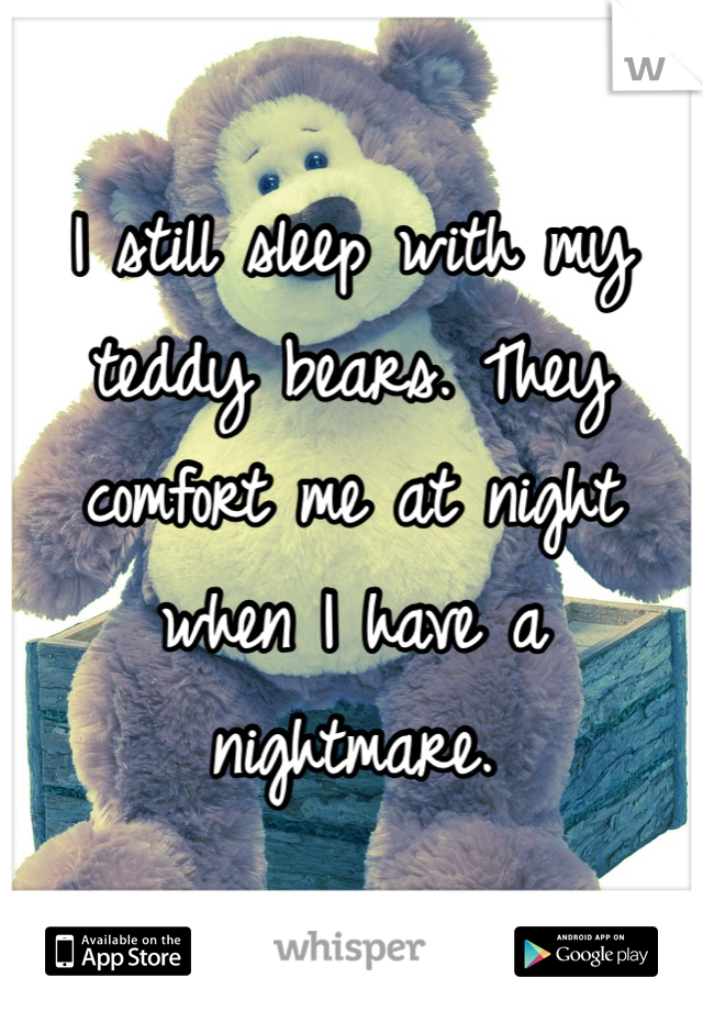 I still sleep with my teddy bears. They comfort me at night when I have a nightmare. 