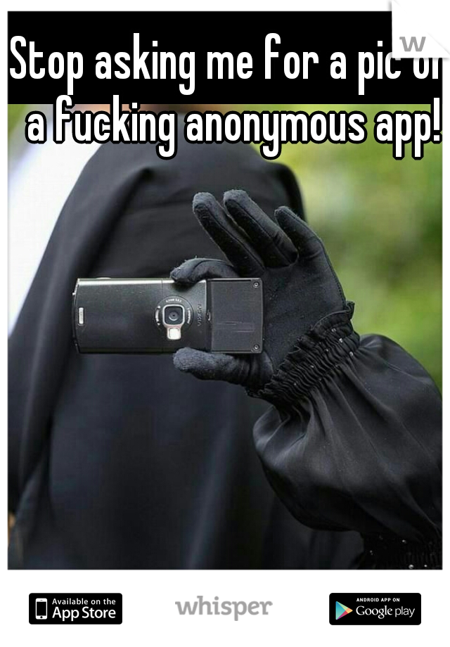 Stop asking me for a pic on a fucking anonymous app!