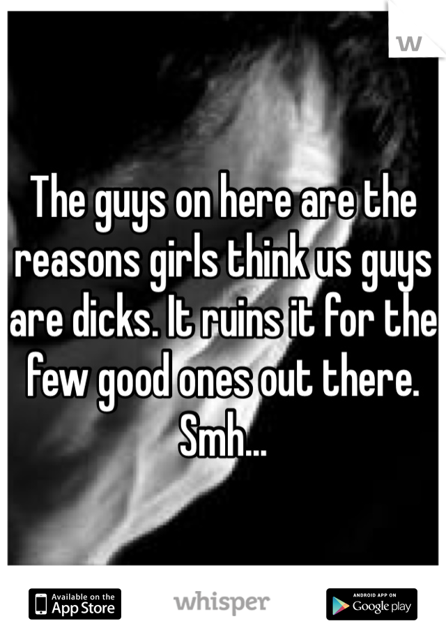 The guys on here are the reasons girls think us guys are dicks. It ruins it for the few good ones out there. Smh...
