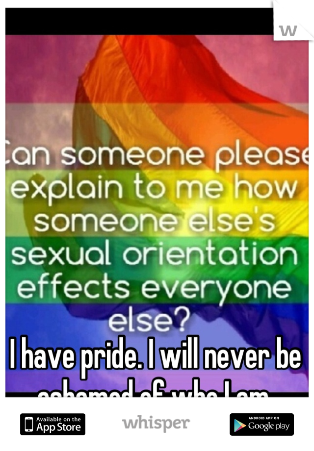 I have pride. I will never be ashamed of who I am.