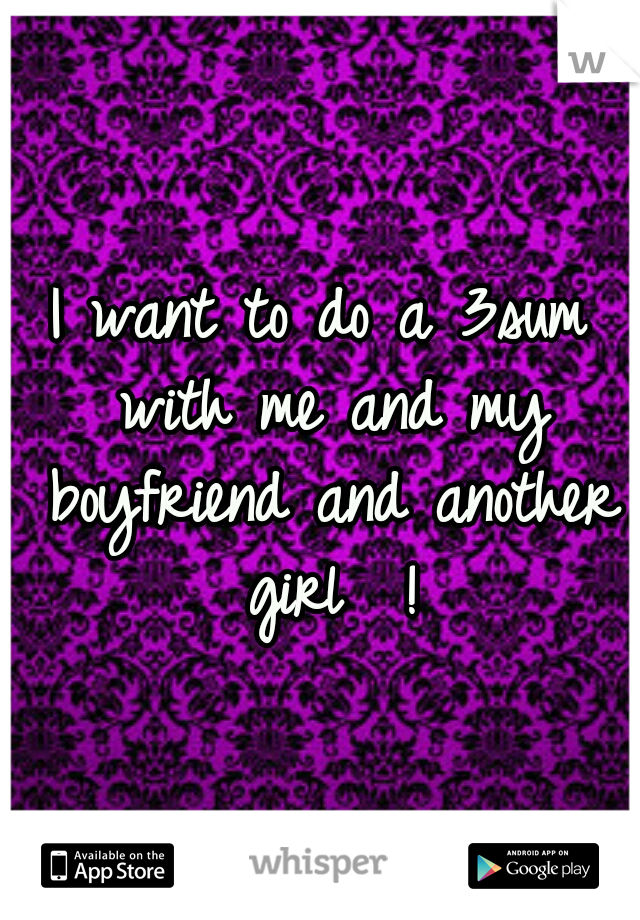 I want to do a 3sum with me and my boyfriend and another girl  !