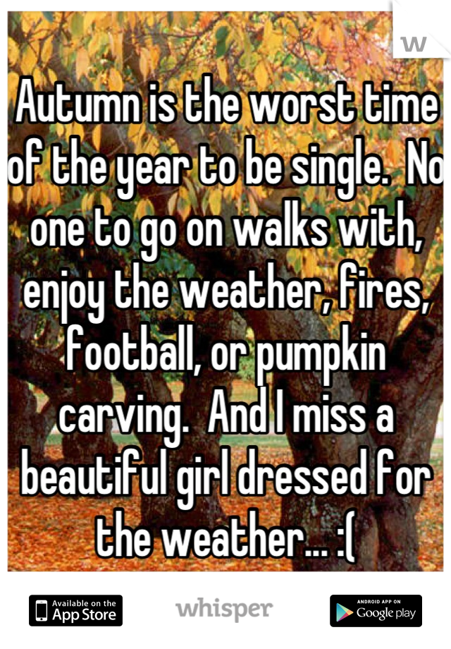 Autumn is the worst time of the year to be single.  No one to go on walks with, enjoy the weather, fires, football, or pumpkin carving.  And I miss a beautiful girl dressed for the weather... :(