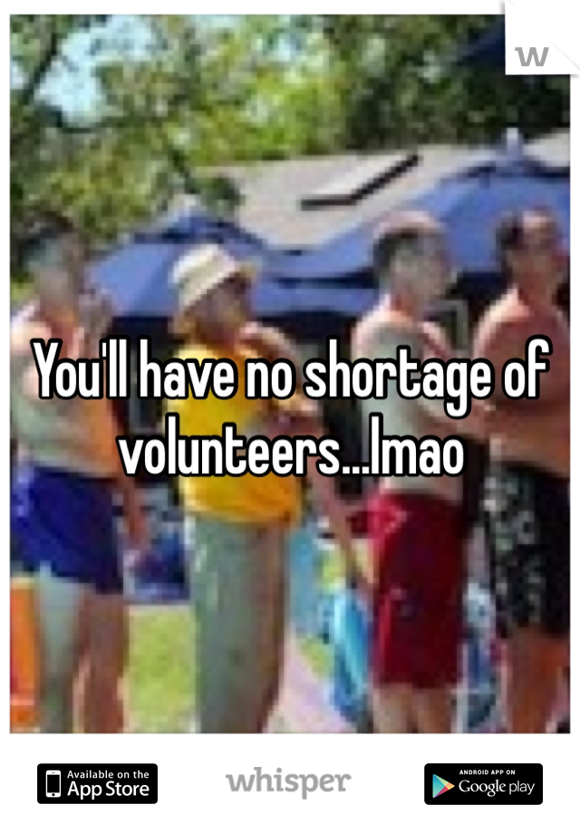 You'll have no shortage of volunteers...lmao