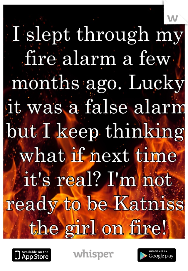 I slept through my fire alarm a few months ago. Lucky it was a false alarm but I keep thinking, what if next time it's real? I'm not ready to be Katniss, the girl on fire!