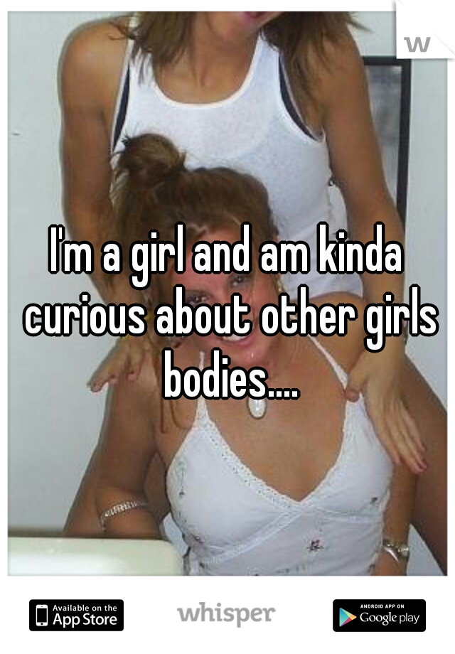 I'm a girl and am kinda curious about other girls bodies....