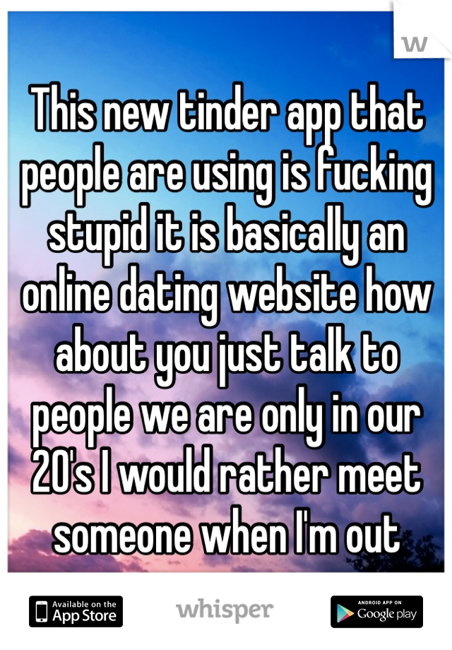 This new tinder app that people are using is fucking stupid it is basically an online dating website how about you just talk to people we are only in our 20's I would rather meet someone when I'm out 