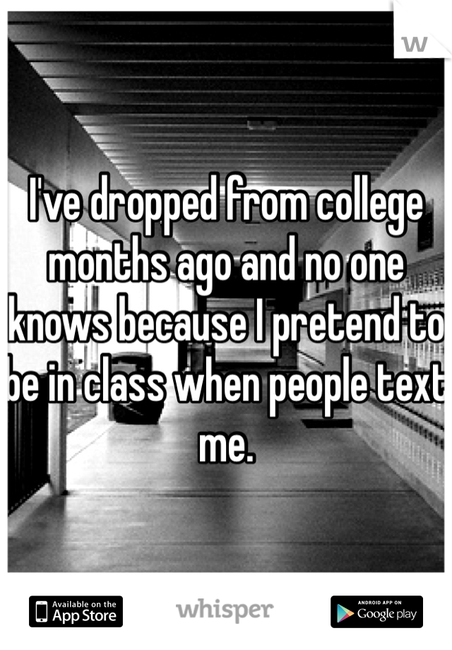 I've dropped from college months ago and no one knows because I pretend to be in class when people text me.