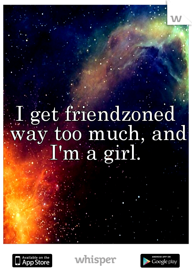 I get friendzoned way too much, and I'm a girl. 