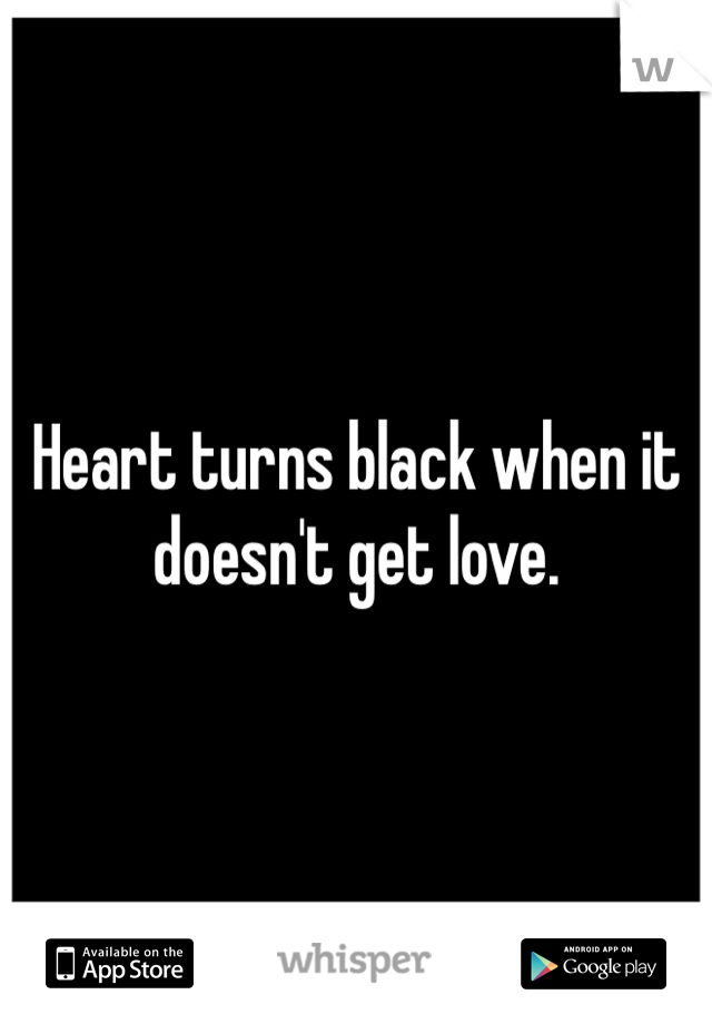 Heart turns black when it doesn't get love. 