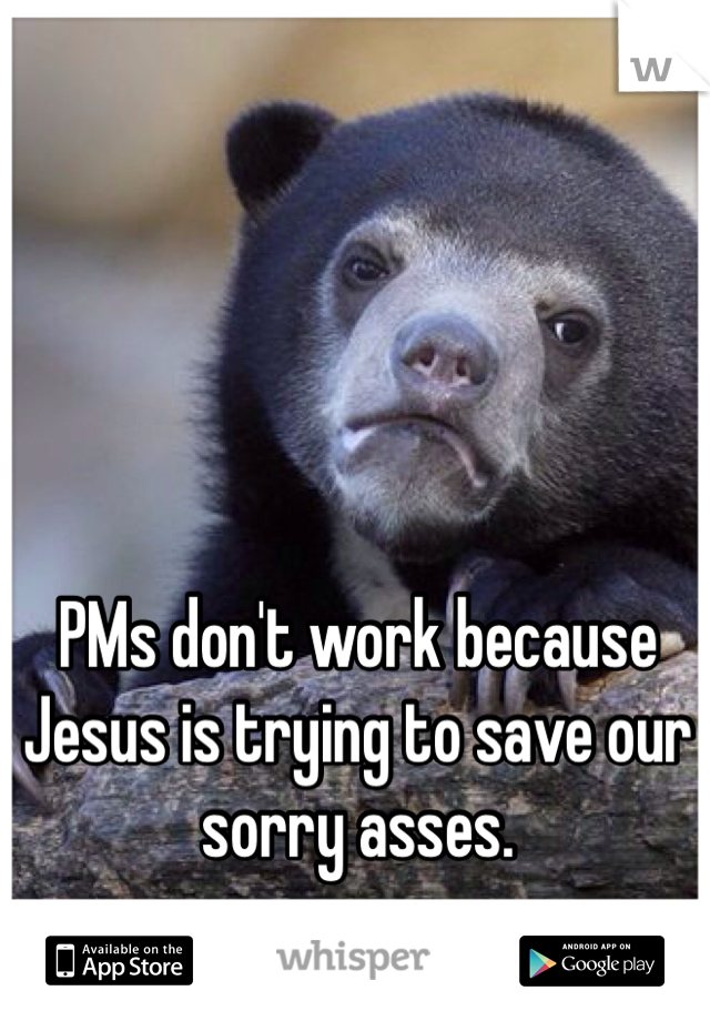 PMs don't work because Jesus is trying to save our sorry asses. 